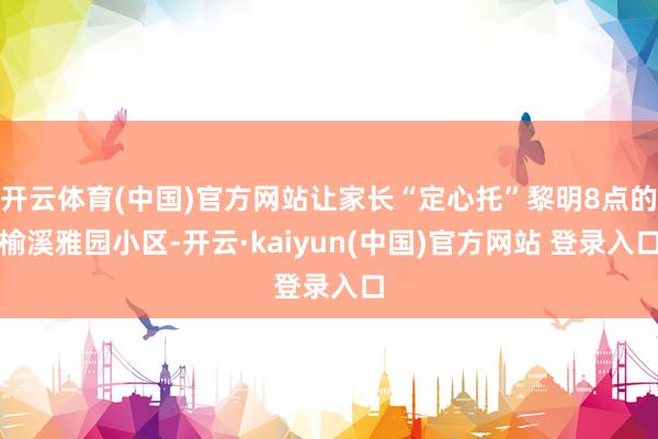 开云体育(中国)官方网站让家长“定心托”黎明8点的榆溪雅园小区-开云·kaiyun(中国)官方网站 登录入口