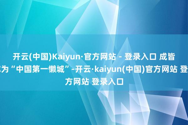 开云(中国)Kaiyun·官方网站 - 登录入口 成皆被戏称为“中国第一懒城”-开云·kaiyun(中国)官方网站 登录入口