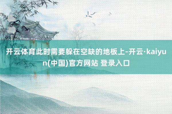 开云体育此时需要躲在空缺的地板上-开云·kaiyun(中国)官方网站 登录入口