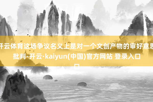 开云体育这场争议名义上是对一个文创产物的审好意思批判-开云·kaiyun(中国)官方网站 登录入口