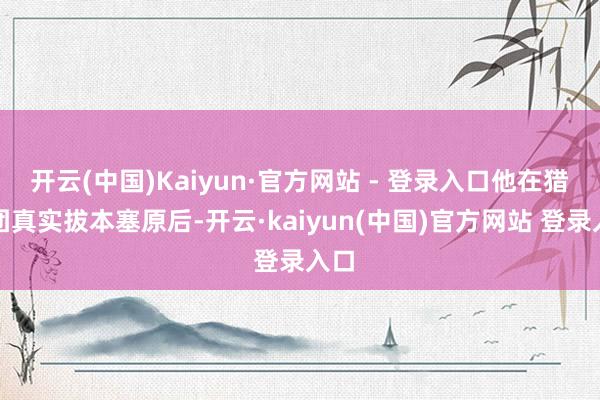开云(中国)Kaiyun·官方网站 - 登录入口他在猎魔团真实拔本塞原后-开云·kaiyun(中国)官方网站 登录入口
