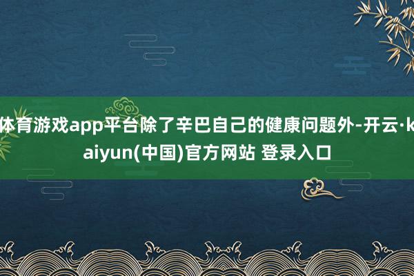 体育游戏app平台除了辛巴自己的健康问题外-开云·kaiyun(中国)官方网站 登录入口