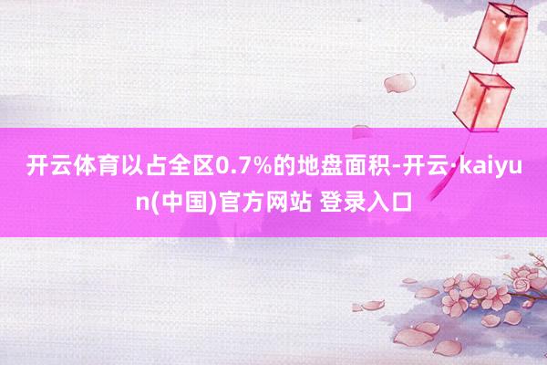 开云体育以占全区0.7%的地盘面积-开云·kaiyun(中国)官方网站 登录入口
