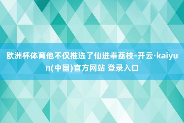 欧洲杯体育他不仅推选了仙进奉荔枝-开云·kaiyun(中国)官方网站 登录入口