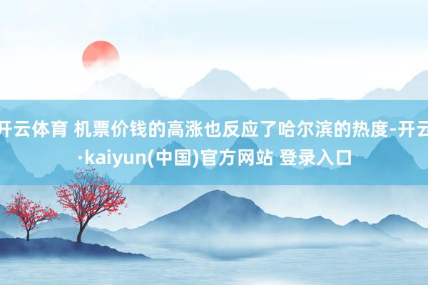 开云体育 机票价钱的高涨也反应了哈尔滨的热度-开云·kaiyun(中国)官方网站 登录入口