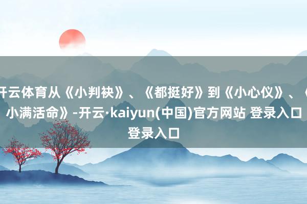开云体育从《小判袂》、《都挺好》到《小心仪》、《小满活命》-开云·kaiyun(中国)官方网站 登录入口