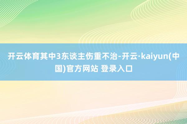 开云体育其中3东谈主伤重不治-开云·kaiyun(中国)官方网站 登录入口