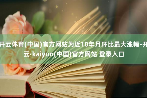 开云体育(中国)官方网站为近10年月环比最大涨幅-开云·kaiyun(中国)官方网站 登录入口