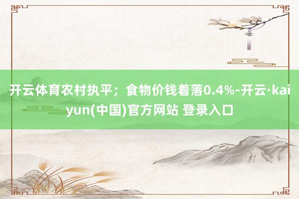 开云体育农村执平；食物价钱着落0.4%-开云·kaiyun(中国)官方网站 登录入口