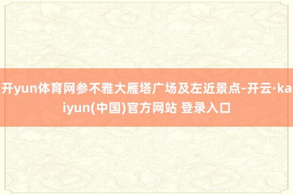 开yun体育网参不雅大雁塔广场及左近景点-开云·kaiyun(中国)官方网站 登录入口