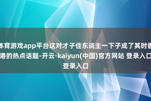 体育游戏app平台这对才子佳东谈主一下子成了其时香港的热点话题-开云·kaiyun(中国)官方网站 登录入口