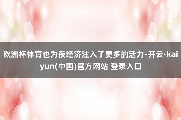 欧洲杯体育也为夜经济注入了更多的活力-开云·kaiyun(中国)官方网站 登录入口