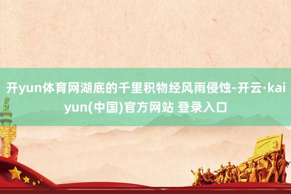 开yun体育网湖底的千里积物经风雨侵蚀-开云·kaiyun(中国)官方网站 登录入口