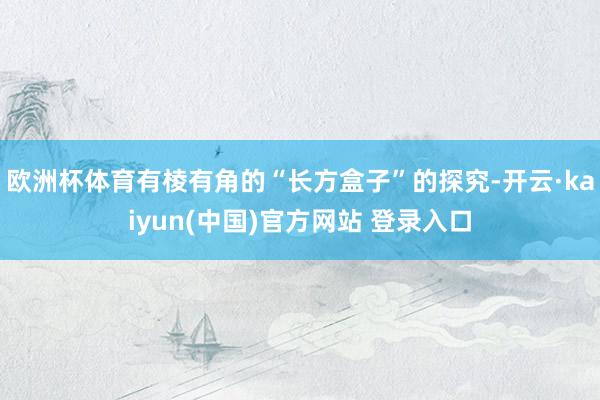 欧洲杯体育有棱有角的“长方盒子”的探究-开云·kaiyun(中国)官方网站 登录入口