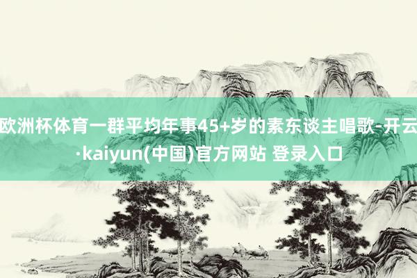 欧洲杯体育一群平均年事45+岁的素东谈主唱歌-开云·kaiyun(中国)官方网站 登录入口