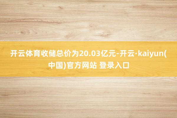 开云体育收储总价为20.03亿元-开云·kaiyun(中国)官方网站 登录入口