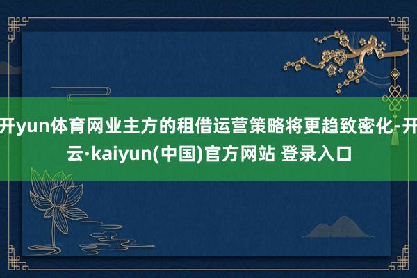开yun体育网业主方的租借运营策略将更趋致密化-开云·kaiyun(中国)官方网站 登录入口