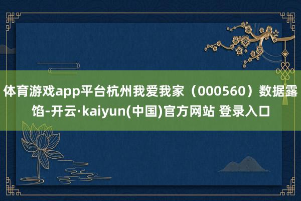 体育游戏app平台杭州我爱我家（000560）数据露馅-开云·kaiyun(中国)官方网站 登录入口