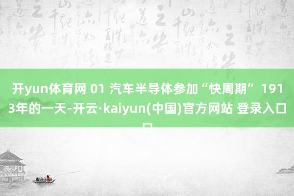 开yun体育网 01 汽车半导体参加“快周期” 1913年的一天-开云·kaiyun(中国)官方网站 登录入口