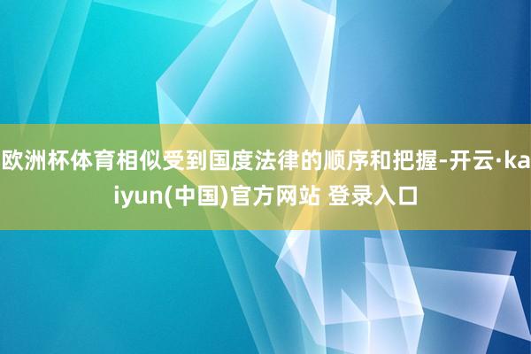 欧洲杯体育相似受到国度法律的顺序和把握-开云·kaiyun(中国)官方网站 登录入口