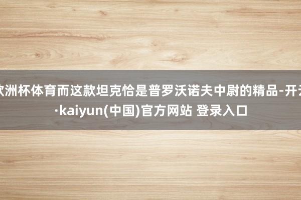 欧洲杯体育而这款坦克恰是普罗沃诺夫中尉的精品-开云·kaiyun(中国)官方网站 登录入口