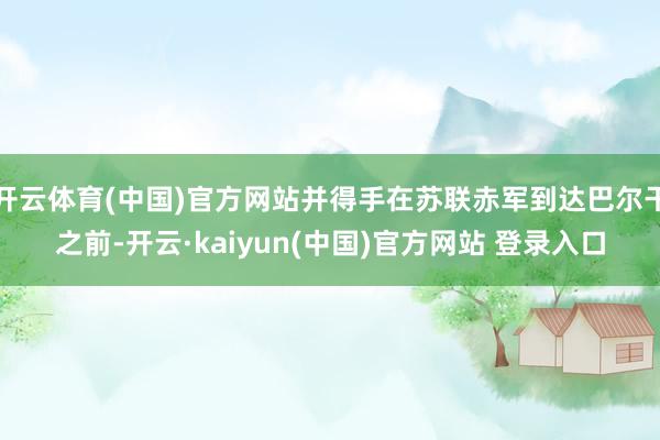 开云体育(中国)官方网站并得手在苏联赤军到达巴尔干之前-开云·kaiyun(中国)官方网站 登录入口