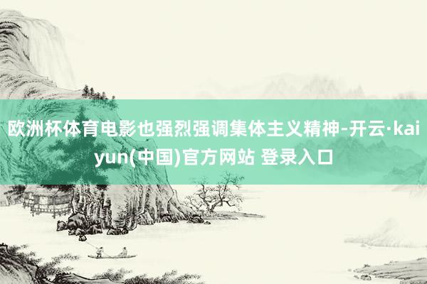 欧洲杯体育电影也强烈强调集体主义精神-开云·kaiyun(中国)官方网站 登录入口