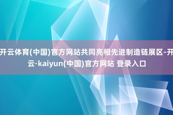 开云体育(中国)官方网站共同亮相先进制造链展区-开云·kaiyun(中国)官方网站 登录入口
