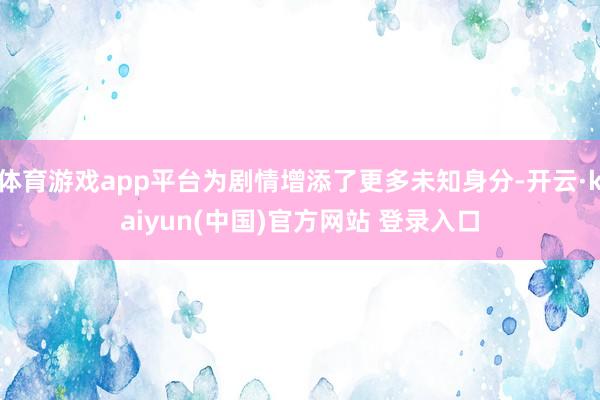 体育游戏app平台为剧情增添了更多未知身分-开云·kaiyun(中国)官方网站 登录入口