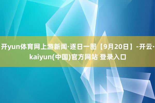 开yun体育网上游新闻·逐日一图【9月20日】-开云·kaiyun(中国)官方网站 登录入口