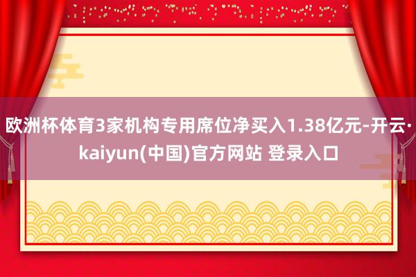 欧洲杯体育3家机构专用席位净买入1.38亿元-开云·kaiyun(中国)官方网站 登录入口