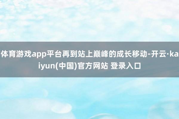 体育游戏app平台再到站上巅峰的成长移动-开云·kaiyun(中国)官方网站 登录入口