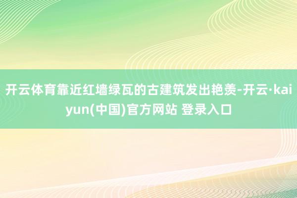 开云体育靠近红墙绿瓦的古建筑发出艳羡-开云·kaiyun(中国)官方网站 登录入口