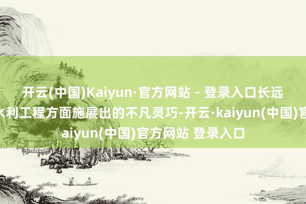 开云(中国)Kaiyun·官方网站 - 登录入口长远了解先民在城市水利工程方面施展出的不凡灵巧-开云·kaiyun(中国)官方网站 登录入口