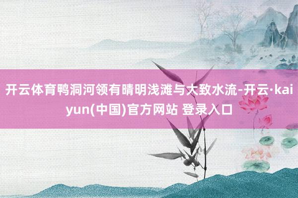开云体育鸭洞河领有晴明浅滩与大致水流-开云·kaiyun(中国)官方网站 登录入口
