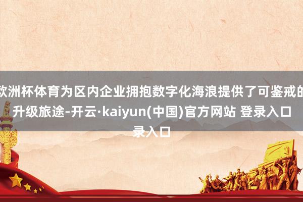 欧洲杯体育为区内企业拥抱数字化海浪提供了可鉴戒的升级旅途-开云·kaiyun(中国)官方网站 登录入口
