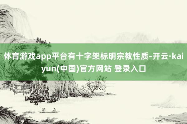 体育游戏app平台有十字架标明宗教性质-开云·kaiyun(中国)官方网站 登录入口