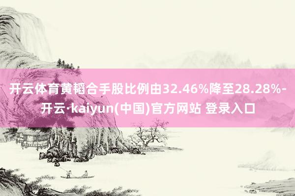 开云体育黄韬合手股比例由32.46%降至28.28%-开云·kaiyun(中国)官方网站 登录入口