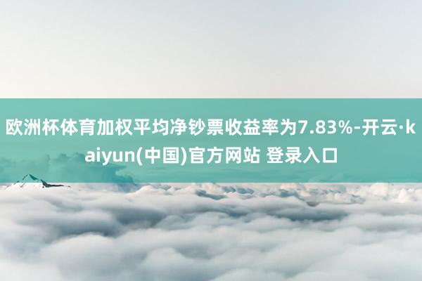 欧洲杯体育加权平均净钞票收益率为7.83%-开云·kaiyun(中国)官方网站 登录入口