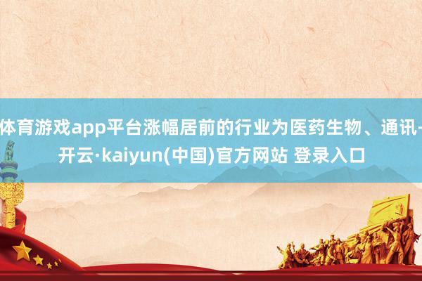 体育游戏app平台涨幅居前的行业为医药生物、通讯-开云·kaiyun(中国)官方网站 登录入口