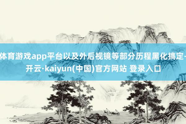 体育游戏app平台以及外后视镜等部分历程黑化搞定-开云·kaiyun(中国)官方网站 登录入口