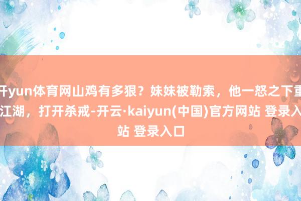 开yun体育网山鸡有多狠？妹妹被勒索，他一怒之下重出江湖，打开杀戒-开云·kaiyun(中国)官方网站 登录入口