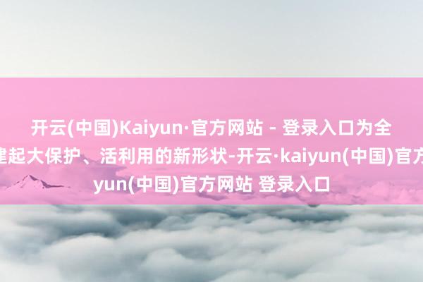 开云(中国)Kaiyun·官方网站 - 登录入口为全省文物建筑构建起大保护、活利用的新形状-开云·kaiyun(中国)官方网站 登录入口