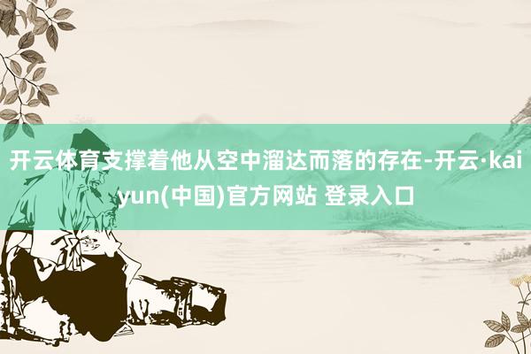 开云体育支撑着他从空中溜达而落的存在-开云·kaiyun(中国)官方网站 登录入口