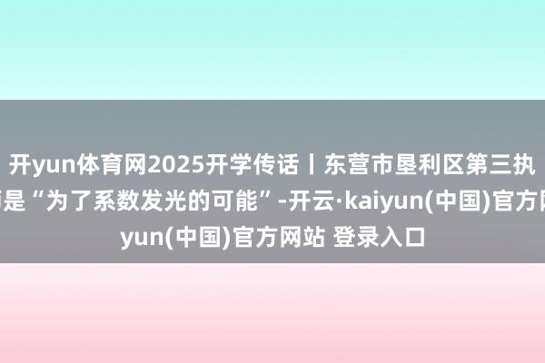 开yun体育网2025开学传话丨东营市垦利区第三执行学校：教师是“为了系数发光的可能”-开云·kaiyun(中国)官方网站 登录入口