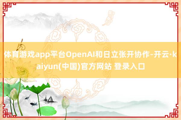 体育游戏app平台OpenAI和日立张开协作-开云·kaiyun(中国)官方网站 登录入口