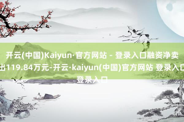开云(中国)Kaiyun·官方网站 - 登录入口融资净卖出119.84万元-开云·kaiyun(中国)官方网站 登录入口