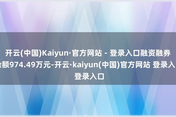 开云(中国)Kaiyun·官方网站 - 登录入口融资融券余额974.49万元-开云·kaiyun(中国)官方网站 登录入口