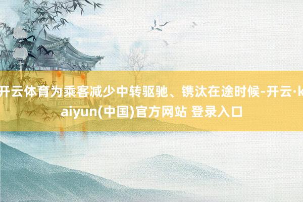 开云体育为乘客减少中转驱驰、镌汰在途时候-开云·kaiyun(中国)官方网站 登录入口