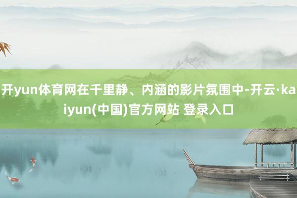 开yun体育网在千里静、内涵的影片氛围中-开云·kaiyun(中国)官方网站 登录入口